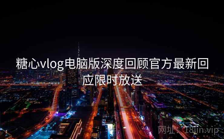 糖心vlog电脑版深度回顾官方最新回应限时放送  第2张