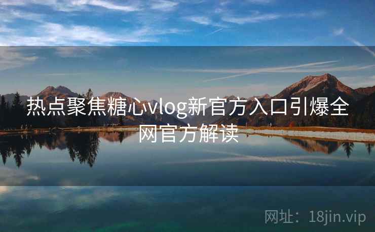 热点聚焦糖心vlog新官方入口引爆全网官方解读  第2张