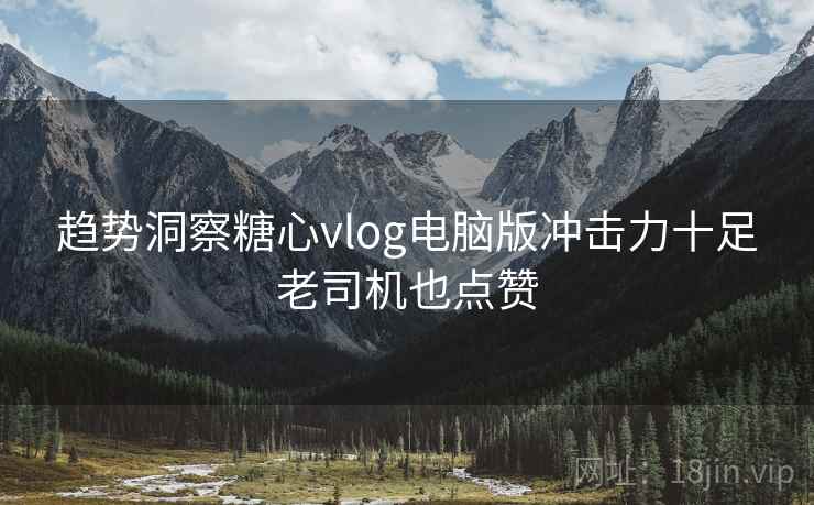 趋势洞察糖心vlog电脑版冲击力十足老司机也点赞  第1张
