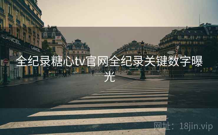 全纪录糖心tv官网全纪录关键数字曝光  第1张
