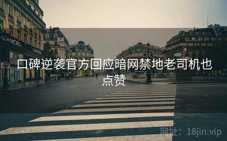 口碑逆袭官方回应暗网禁地老司机也点赞  第1张