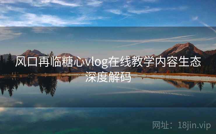 风口再临糖心vlog在线教学内容生态深度解码