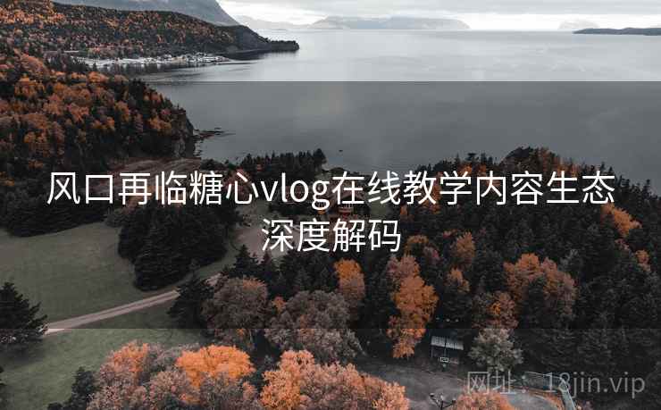 风口再临糖心vlog在线教学内容生态深度解码