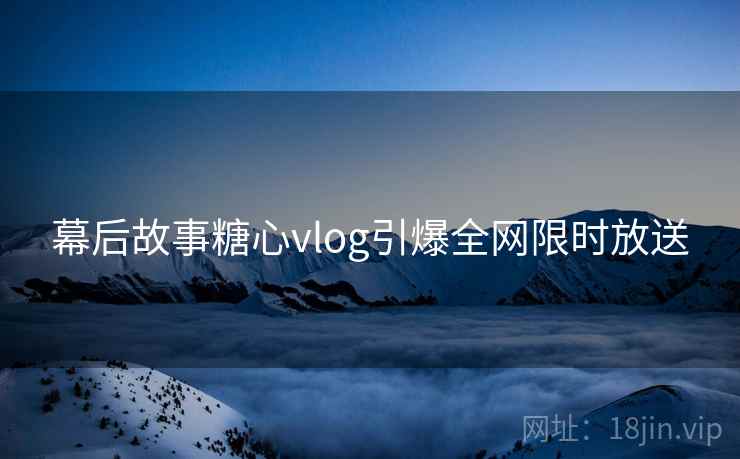 幕后故事糖心vlog引爆全网限时放送
