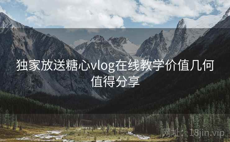 独家放送糖心vlog在线教学价值几何值得分享