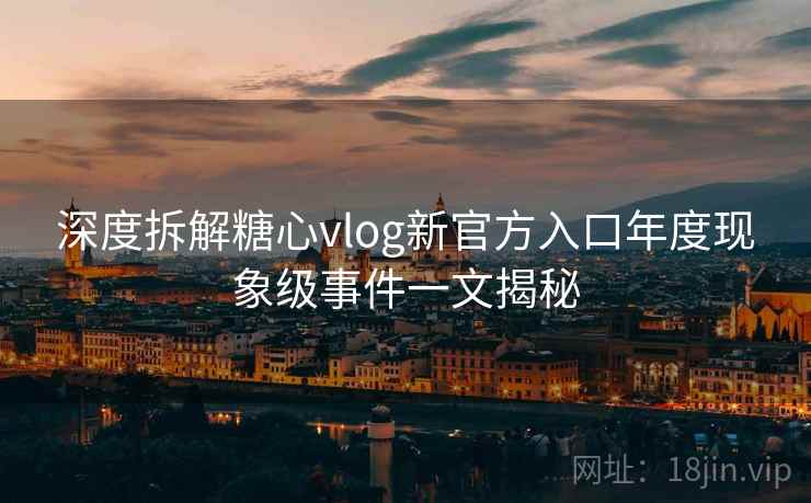 深度拆解糖心vlog新官方入口年度现象级事件一文揭秘