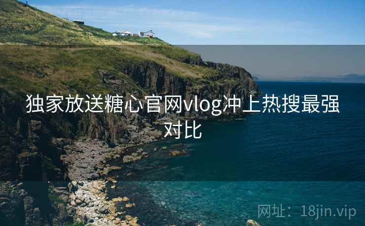 独家放送糖心官网vlog冲上热搜最强对比