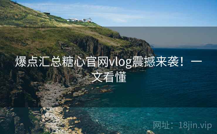 爆点汇总糖心官网vlog震撼来袭！一文看懂