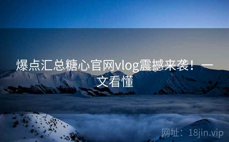 爆点汇总糖心官网vlog震撼来袭！一文看懂