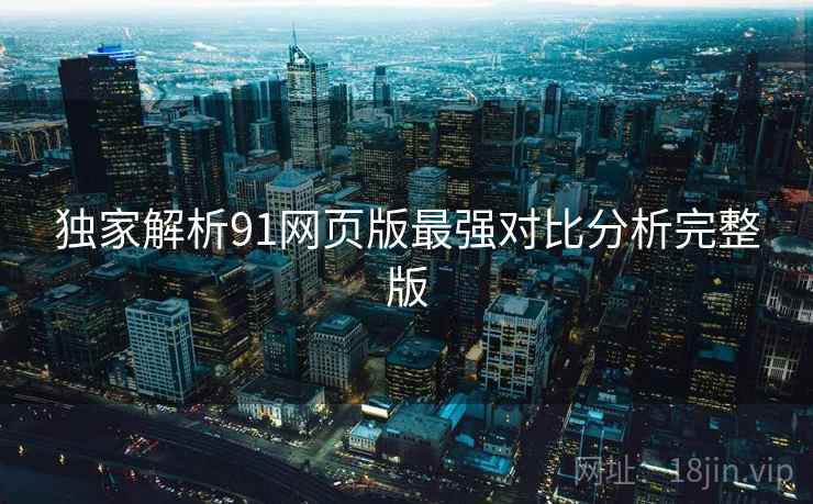 独家解析91网页版最强对比分析完整版
