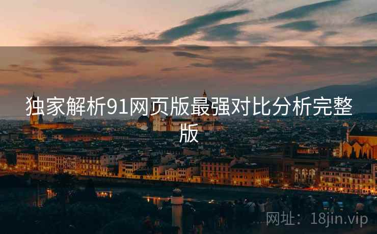 独家解析91网页版最强对比分析完整版