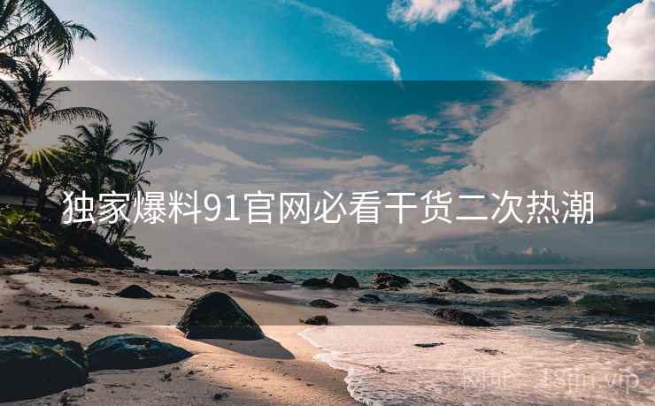 独家爆料91官网必看干货二次热潮