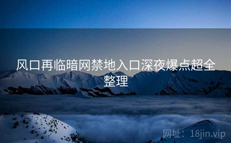 风口再临暗网禁地入口深夜爆点超全整理