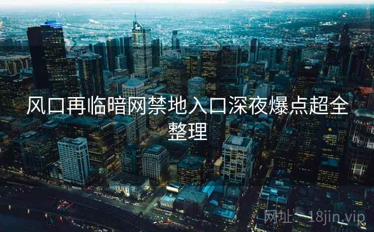 风口再临暗网禁地入口深夜爆点超全整理