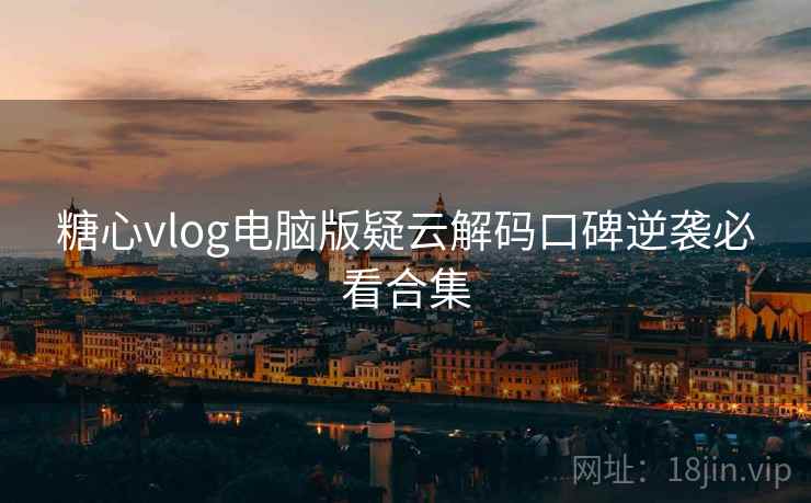 糖心vlog电脑版疑云解码口碑逆袭必看合集