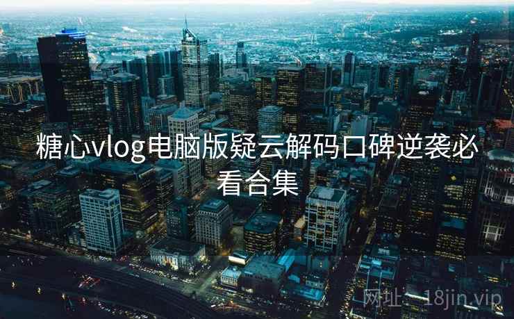 糖心vlog电脑版疑云解码口碑逆袭必看合集