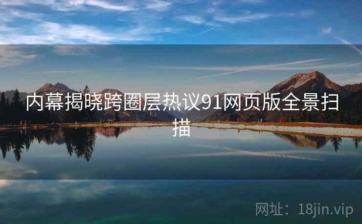 内幕揭晓跨圈层热议91网页版全景扫描