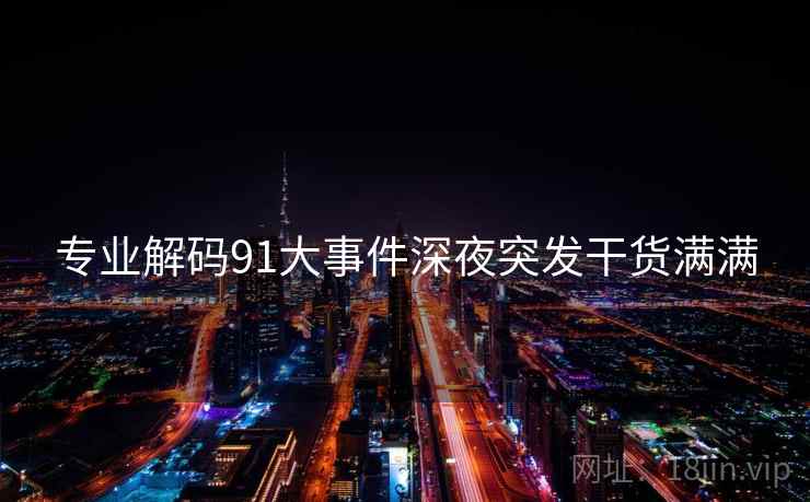专业解码91大事件深夜突发干货满满