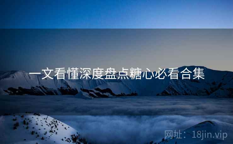 一文看懂深度盘点糖心必看合集
