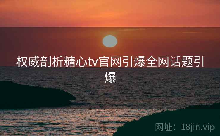 权威剖析糖心tv官网引爆全网话题引爆