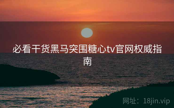 必看干货黑马突围糖心tv官网权威指南