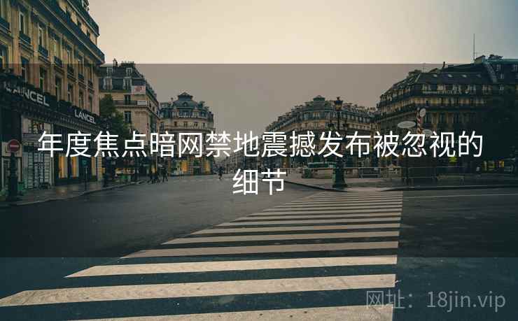 年度焦点暗网禁地震撼发布被忽视的细节