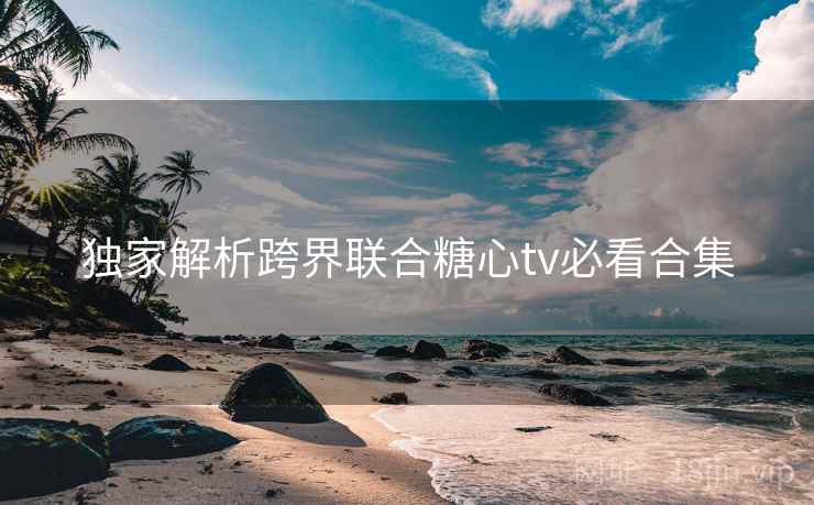 独家解析跨界联合糖心tv必看合集