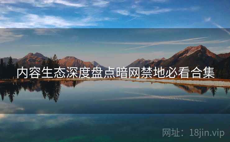 内容生态深度盘点暗网禁地必看合集