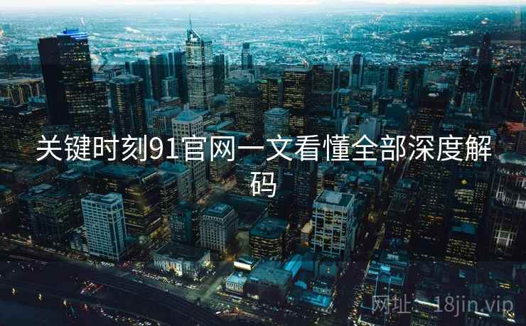 关键时刻91官网一文看懂全部深度解码