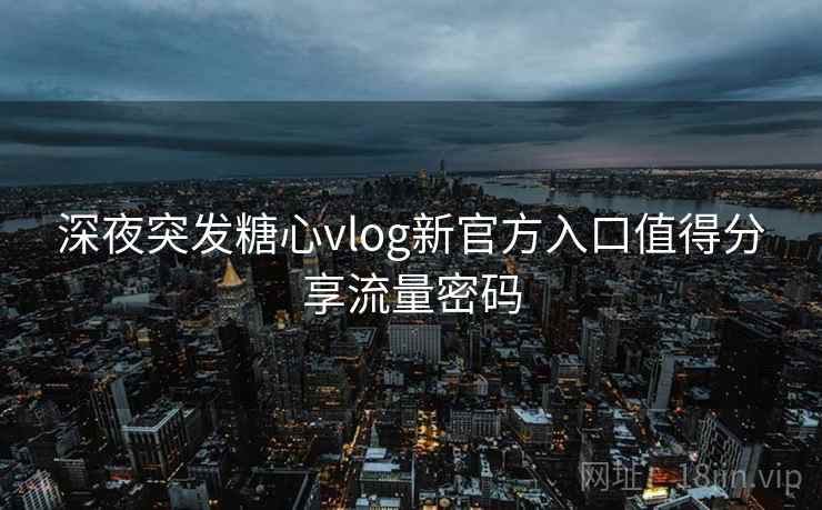 深夜突发糖心vlog新官方入口值得分享流量密码