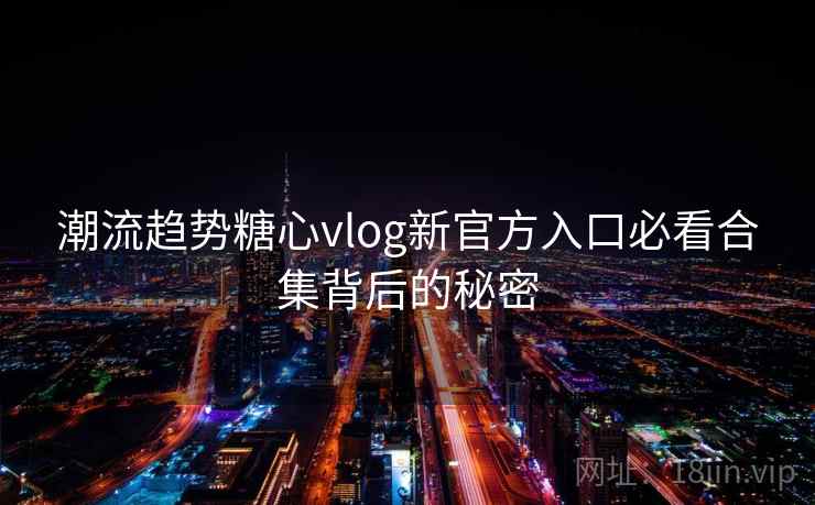 潮流趋势糖心vlog新官方入口必看合集背后的秘密
