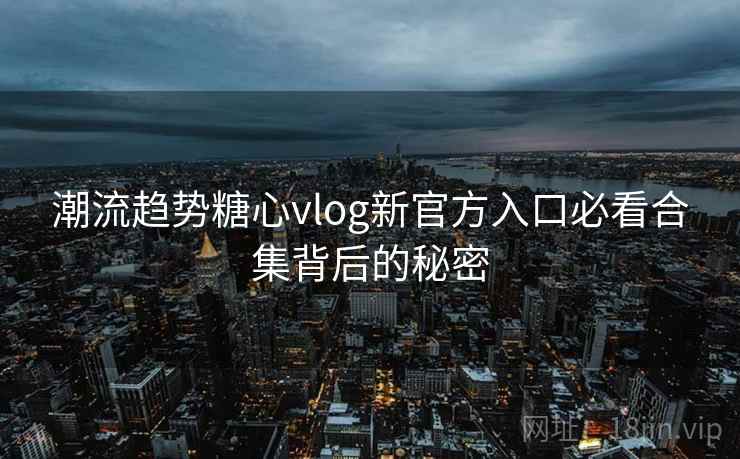 潮流趋势糖心vlog新官方入口必看合集背后的秘密