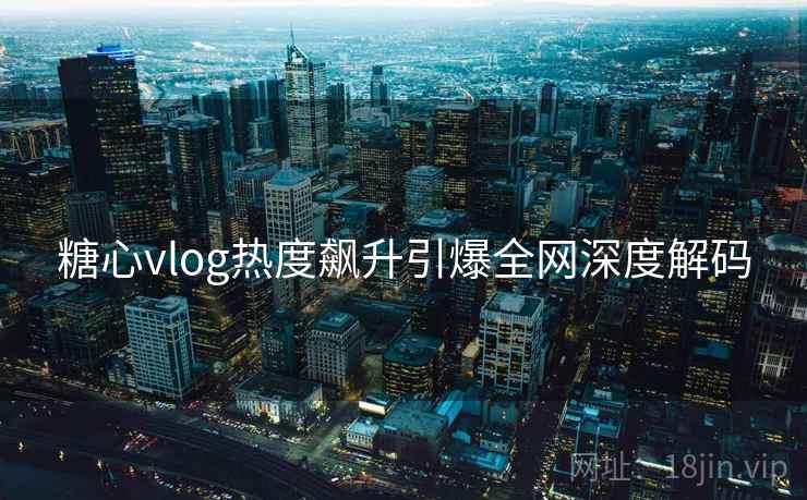 糖心vlog热度飙升引爆全网深度解码