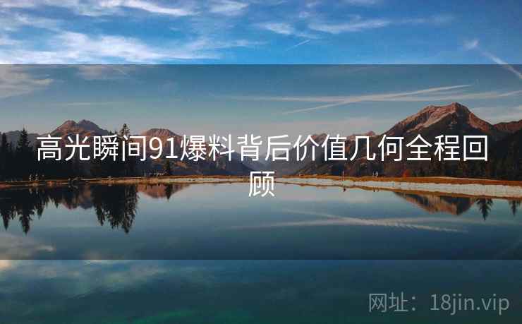 高光瞬间91爆料背后价值几何全程回顾