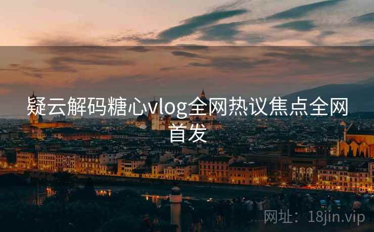 疑云解码糖心vlog全网热议焦点全网首发