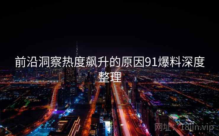 前沿洞察热度飙升的原因91爆料深度整理