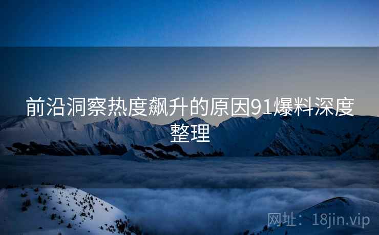 前沿洞察热度飙升的原因91爆料深度整理