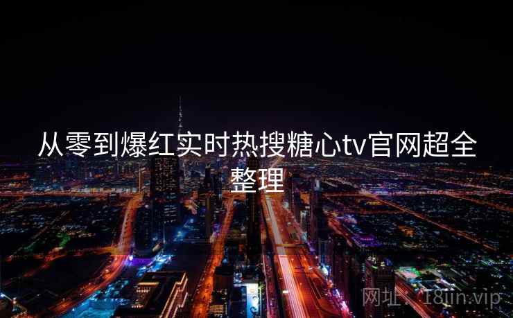 从零到爆红实时热搜糖心tv官网超全整理