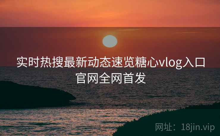实时热搜最新动态速览糖心vlog入口官网全网首发  第1张