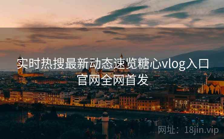 实时热搜最新动态速览糖心vlog入口官网全网首发  第2张
