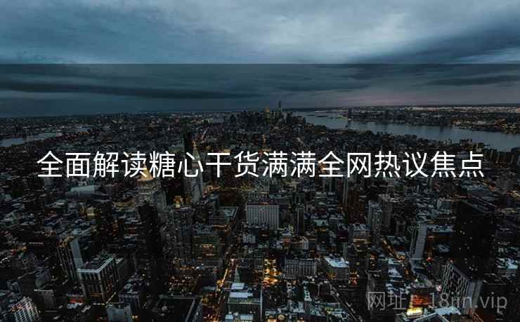 全面解读糖心干货满满全网热议焦点