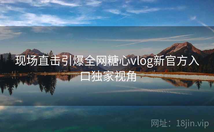 现场直击引爆全网糖心vlog新官方入口独家视角