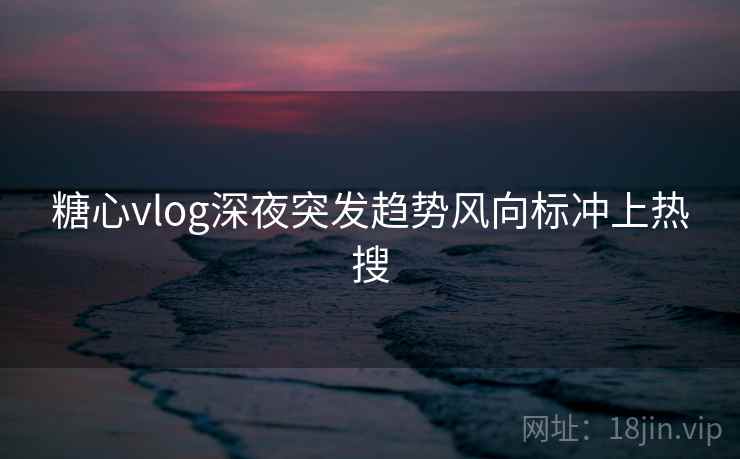 糖心vlog深夜突发趋势风向标冲上热搜