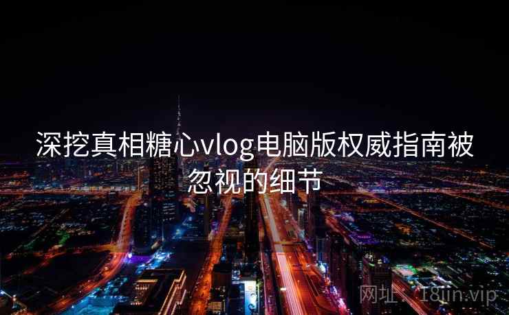 深挖真相糖心vlog电脑版权威指南被忽视的细节