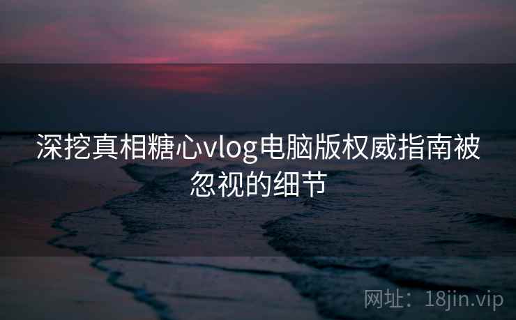深挖真相糖心vlog电脑版权威指南被忽视的细节