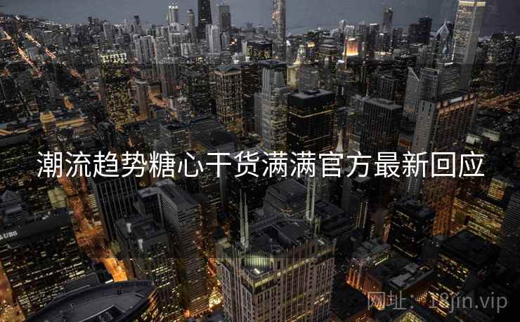 潮流趋势糖心干货满满官方最新回应
