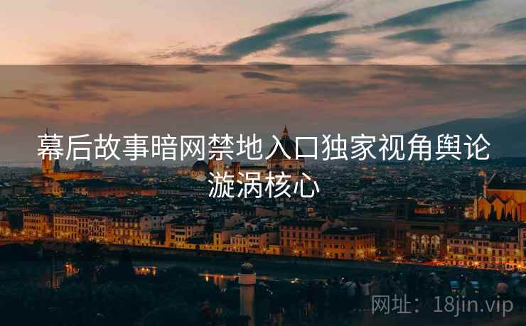 幕后故事暗网禁地入口独家视角舆论漩涡核心