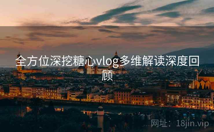 全方位深挖糖心vlog多维解读深度回顾