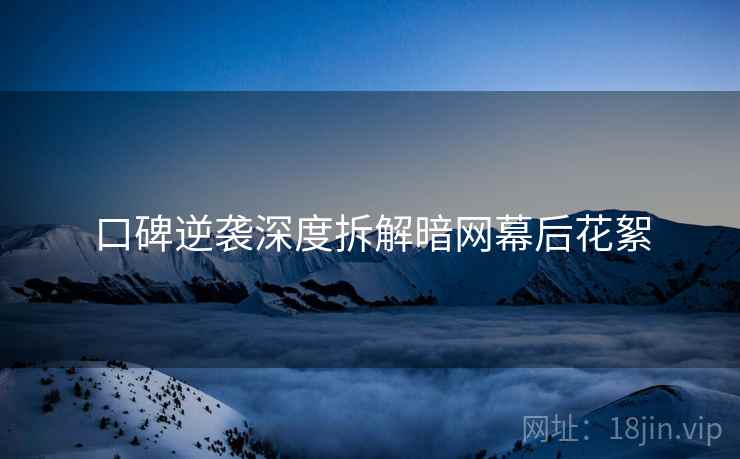 口碑逆袭深度拆解暗网幕后花絮