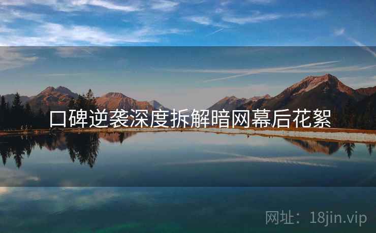 口碑逆袭深度拆解暗网幕后花絮